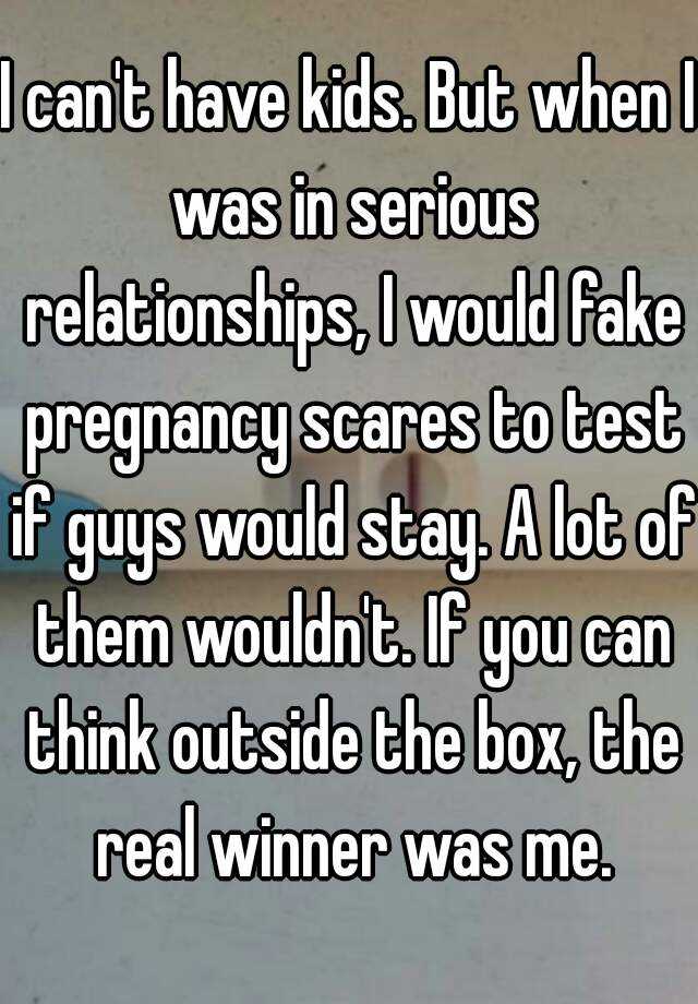 I can't have kids. But when I was in serious relationships, I would fake pregnancy scares to test if guys would stay. A lot of them wouldn't. If you can think outside the box, the real winner was me.