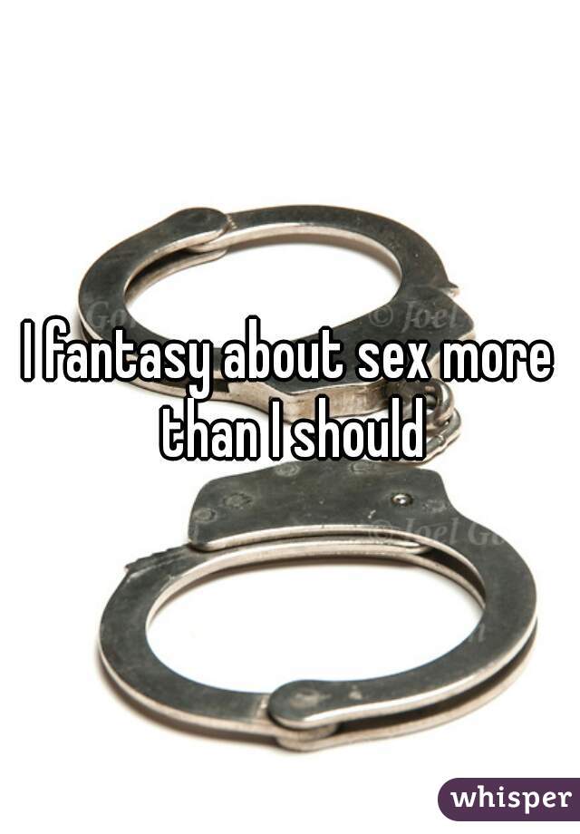 I fantasy about sex more than I should