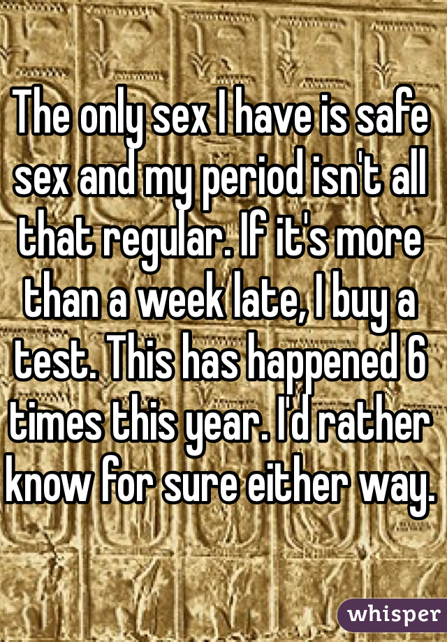 The only sex I have is safe sex and my period isn't all that regular. If it's more than a week late, I buy a test. This has happened 6 times this year. I'd rather know for sure either way. 