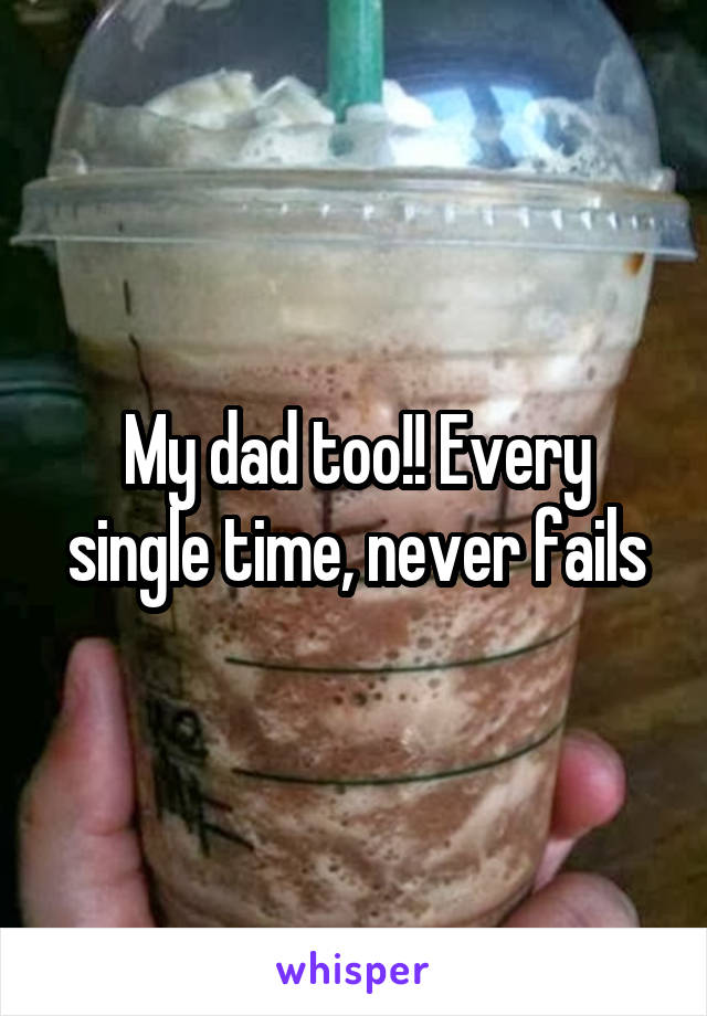 My dad too!! Every single time, never fails