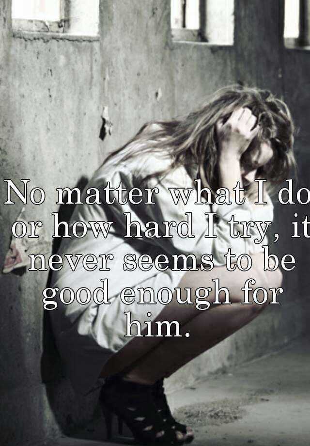 no-matter-what-i-do-or-how-hard-i-try-it-never-seems-to-be-good-enough