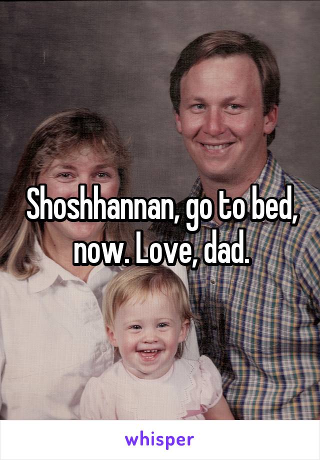 Shoshhannan, go to bed, now. Love, dad.