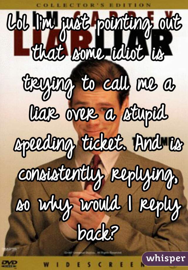 Lol I'm just pointing out that some idiot is trying to call me a liar over a stupid speeding ticket. And is consistently replying, so why would I reply back?