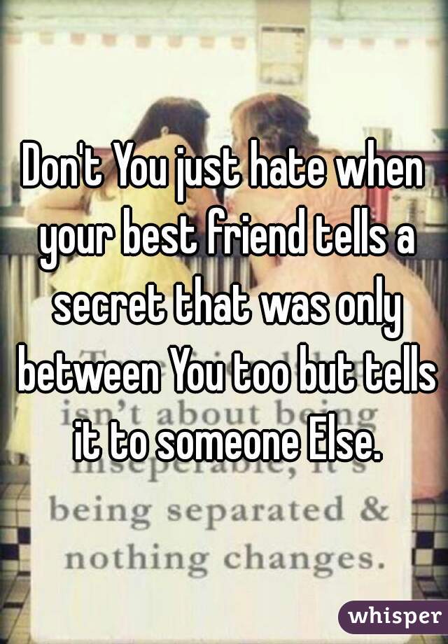 Don't You just hate when your best friend tells a secret that was only between You too but tells it to someone Else.