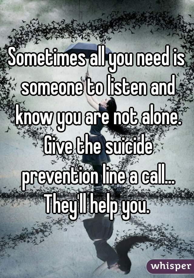 Sometimes all you need is someone to listen and know you are not alone. Give the suicide prevention line a call... They'll help you. 