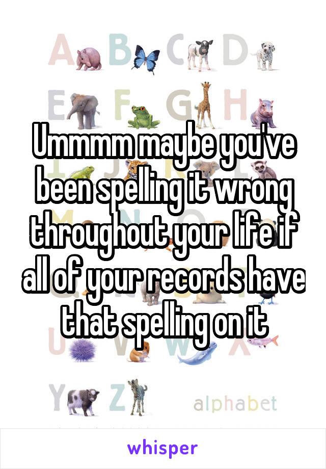 Ummmm maybe you've been spelling it wrong throughout your life if all of your records have that spelling on it