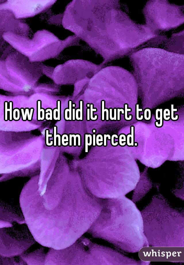 How bad did it hurt to get them pierced. 