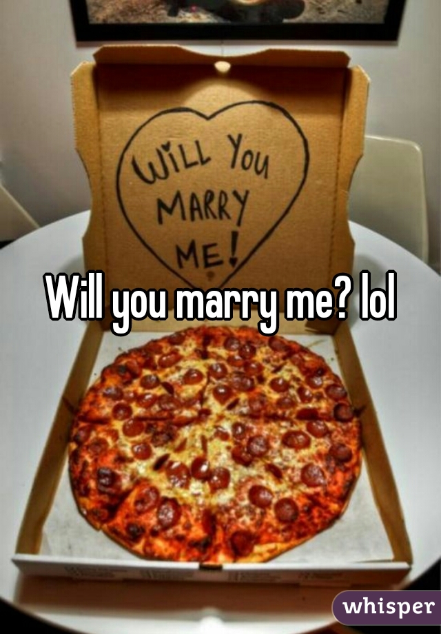Will you marry me? lol