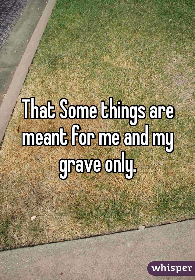 That Some things are meant for me and my grave only.