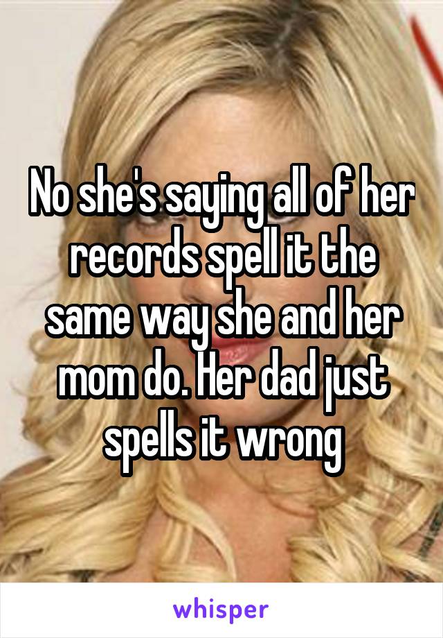 No she's saying all of her records spell it the same way she and her mom do. Her dad just spells it wrong