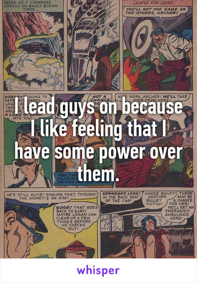 I lead guys on because I like feeling that I have some power over them.