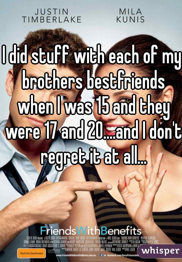 I did stuff with each of my brothers bestfriends when I was 15 and they were 17 and 20....and I don't regret it at all...