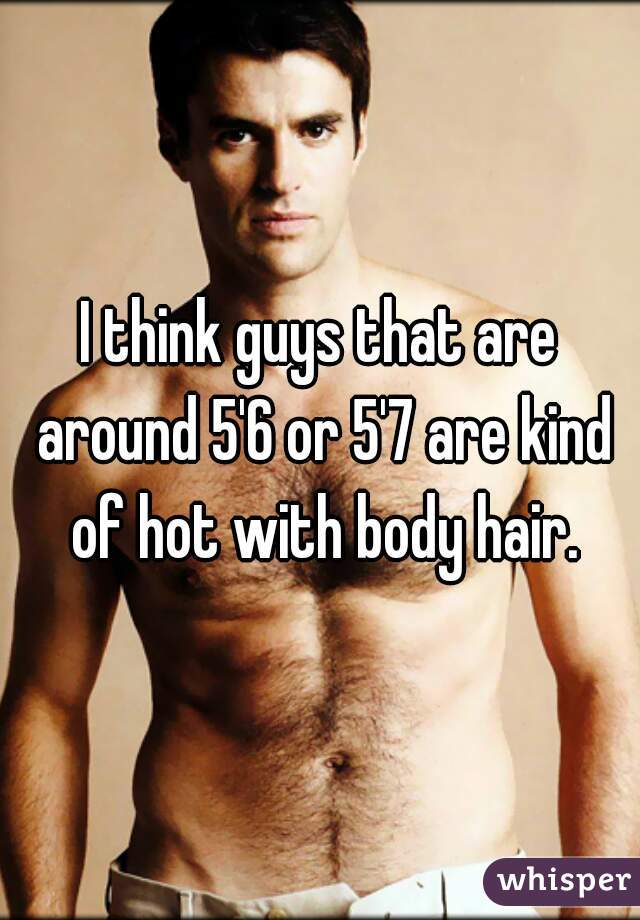 I think guys that are around 5'6 or 5'7 are kind of hot with body hair.