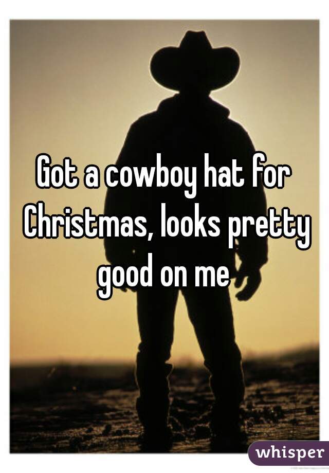 Got a cowboy hat for Christmas, looks pretty good on me 
