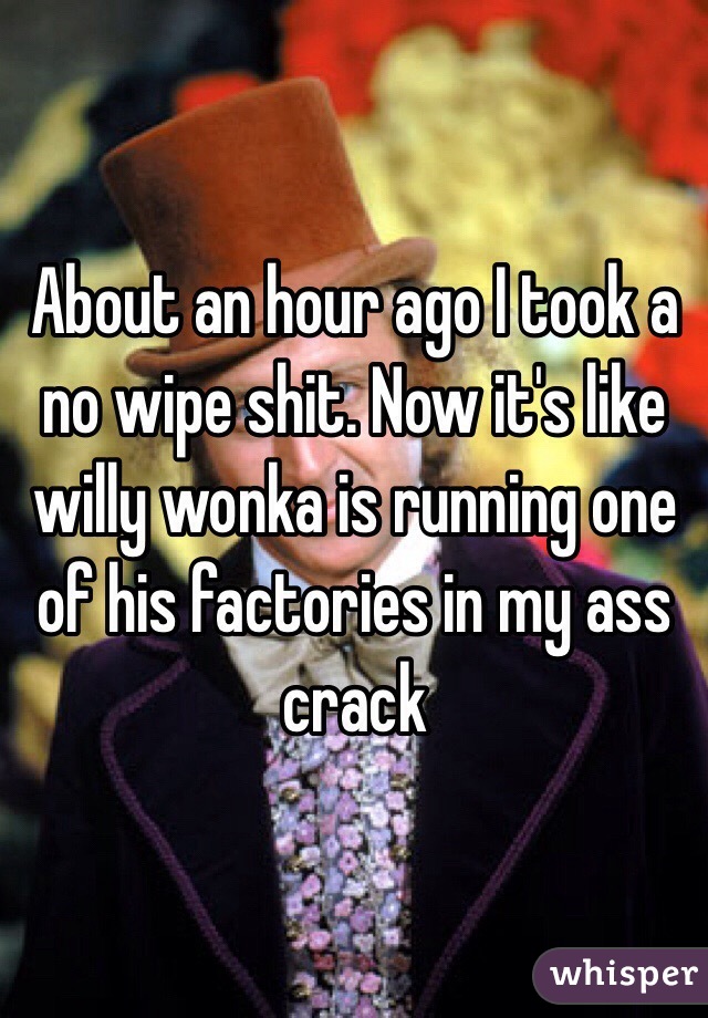 About an hour ago I took a no wipe shit. Now it's like willy wonka is running one of his factories in my ass crack
