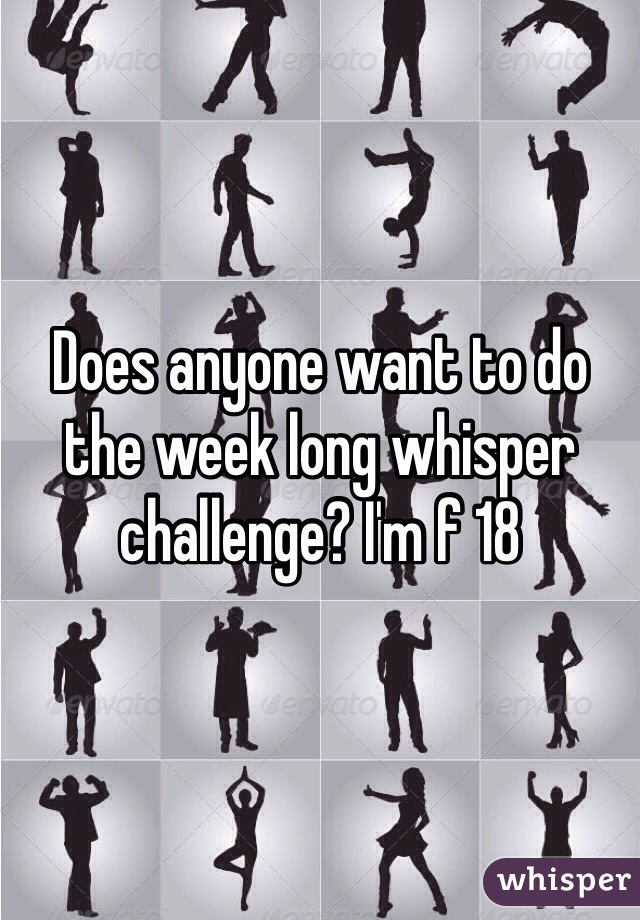 Does anyone want to do the week long whisper challenge? I'm f 18 