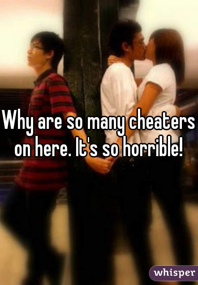 Why are so many cheaters on here. It's so horrible! 