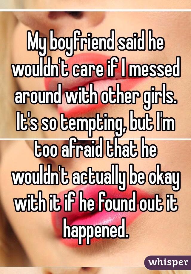 My boyfriend said he wouldn't care if I messed around with other girls.  It's so tempting, but I'm too afraid that he wouldn't actually be okay with it if he found out it happened.