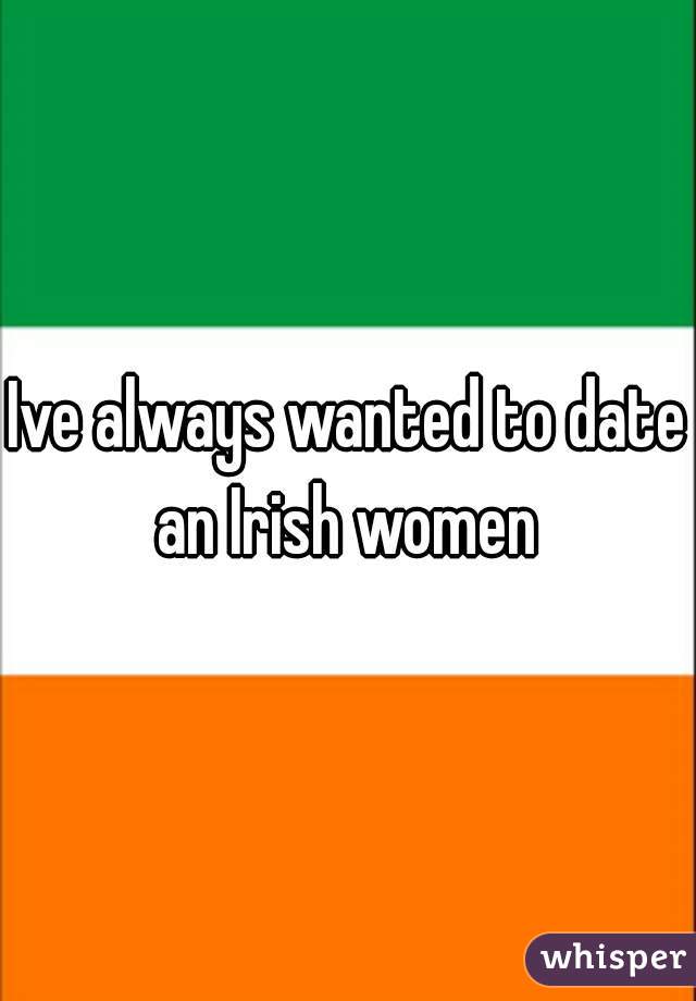 Ive always wanted to date an Irish women 
