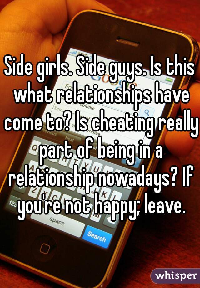 Side girls. Side guys. Is this what relationships have come to? Is cheating really part of being in a relationship nowadays? If you're not happy; leave.