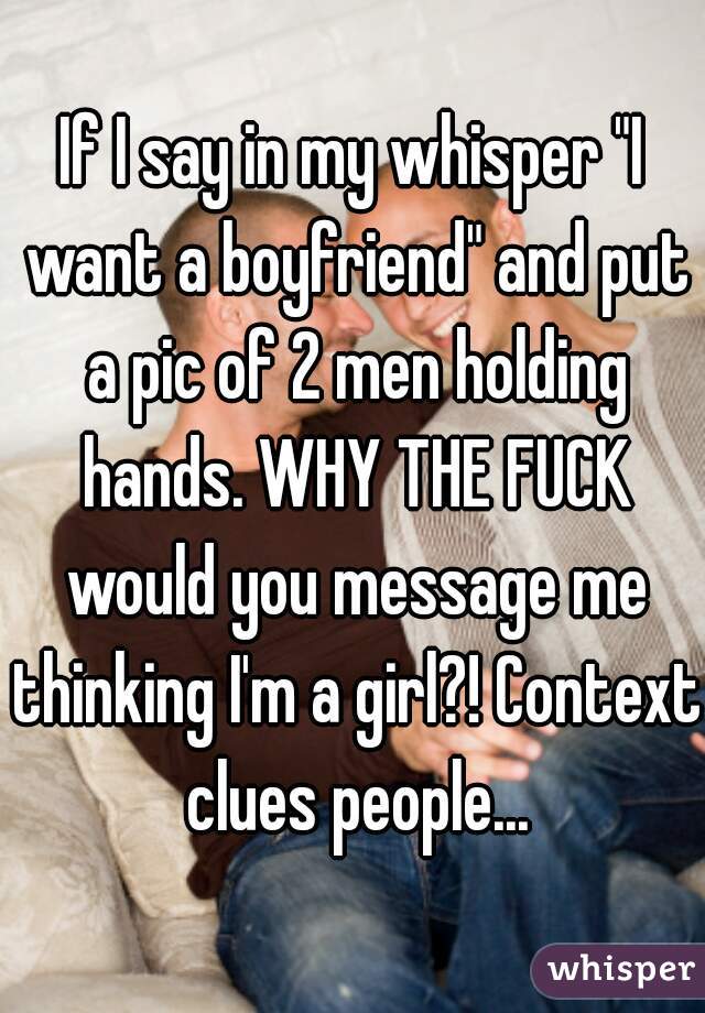 If I say in my whisper "I want a boyfriend" and put a pic of 2 men holding hands. WHY THE FUCK would you message me thinking I'm a girl?! Context clues people...