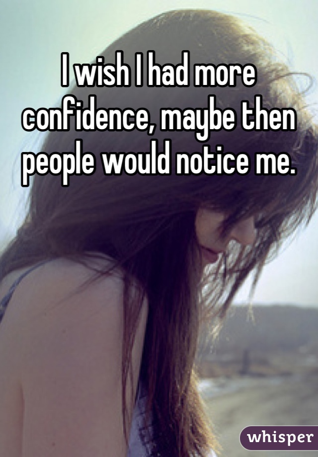 I wish I had more confidence, maybe then people would notice me.