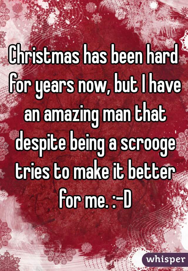Christmas has been hard for years now, but I have an amazing man that despite being a scrooge tries to make it better for me. :-D
