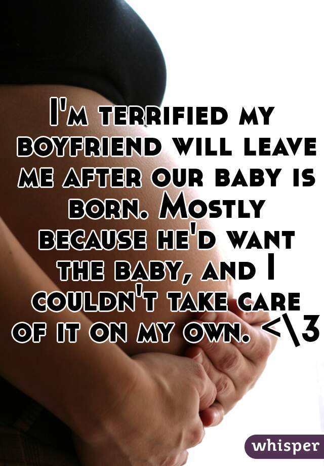 I'm terrified my boyfriend will leave me after our baby is born. Mostly because he'd want the baby, and I couldn't take care of it on my own. <\3