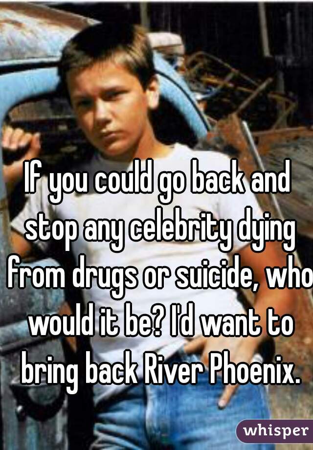 If you could go back and stop any celebrity dying from drugs or suicide, who would it be? I'd want to bring back River Phoenix.