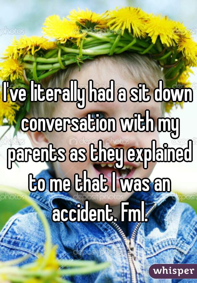 I've literally had a sit down conversation with my parents as they explained to me that I was an accident. Fml.