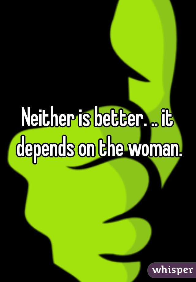 Neither is better. .. it depends on the woman.