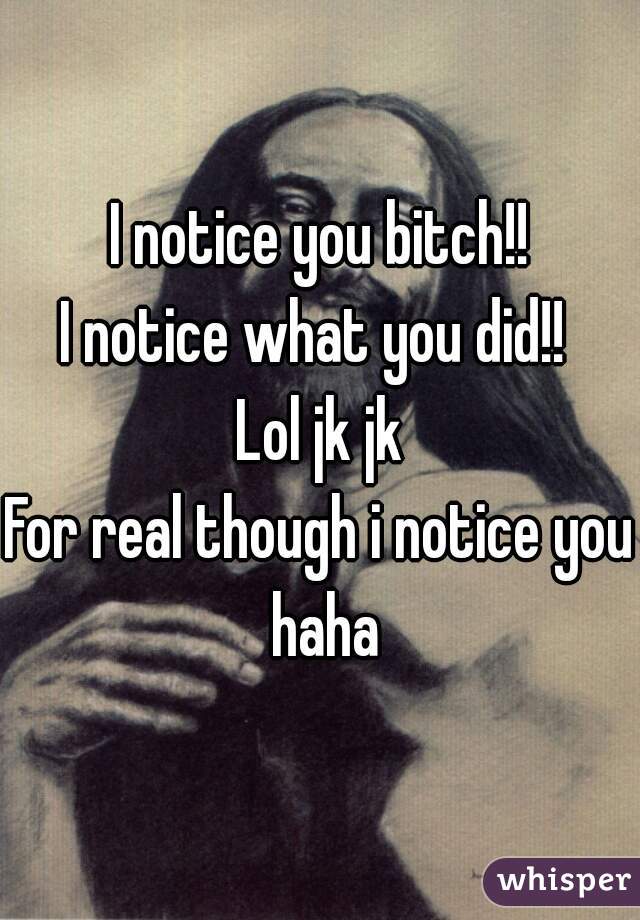 I notice you bitch!!
I notice what you did!! 
Lol jk jk
For real though i notice you haha