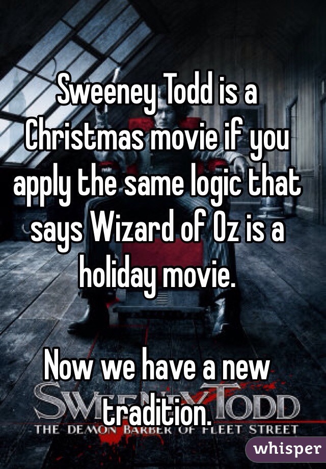 Sweeney Todd is a Christmas movie if you apply the same logic that says Wizard of Oz is a holiday movie.

Now we have a new tradition.