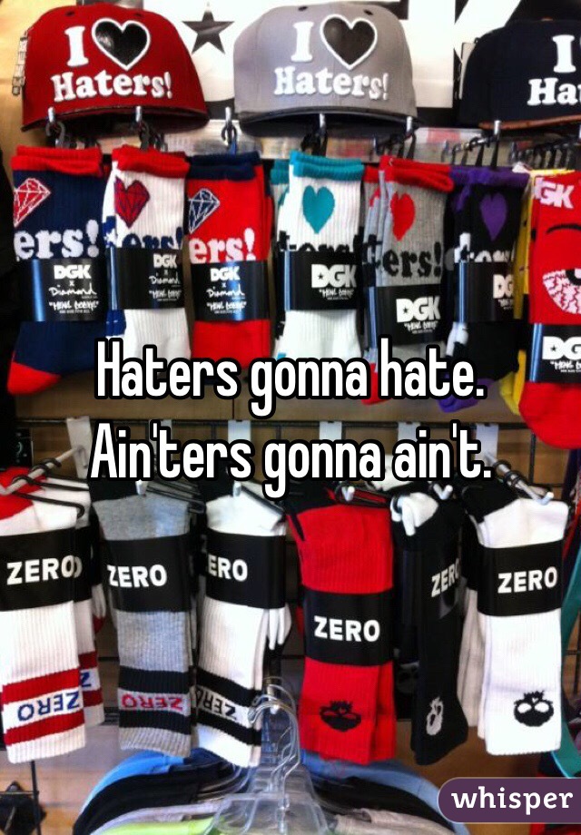 Haters gonna hate.
Ain'ters gonna ain't. 