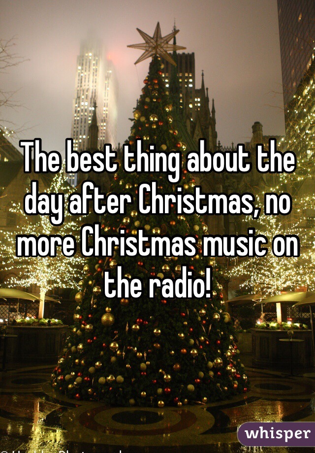 The best thing about the day after Christmas, no more Christmas music on the radio!