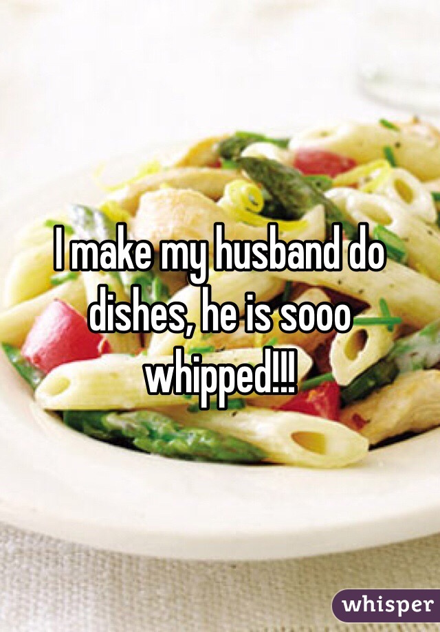 I make my husband do dishes, he is sooo whipped!!!