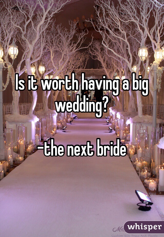 Is it worth having a big wedding?

-the next bride