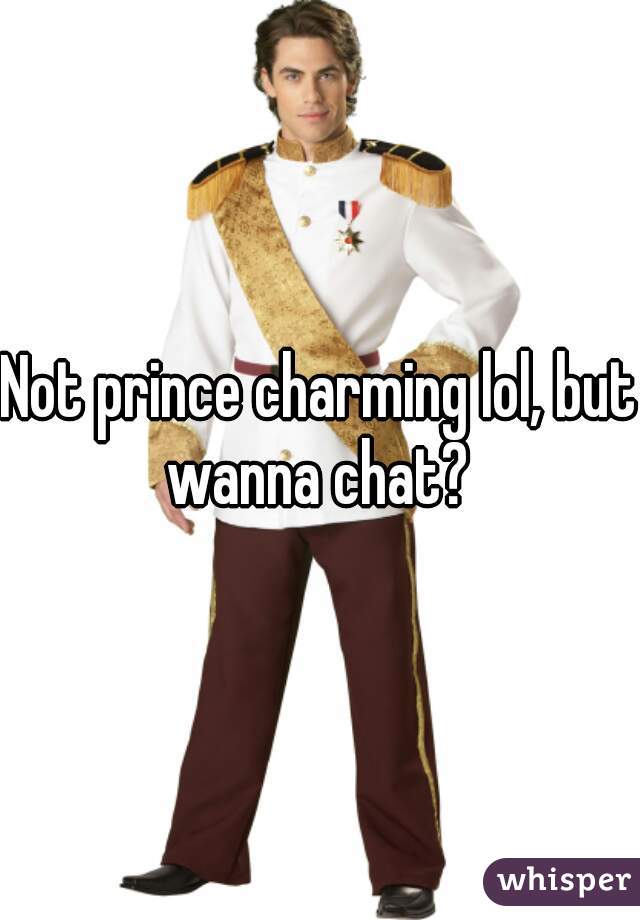 Not prince charming lol, but wanna chat?