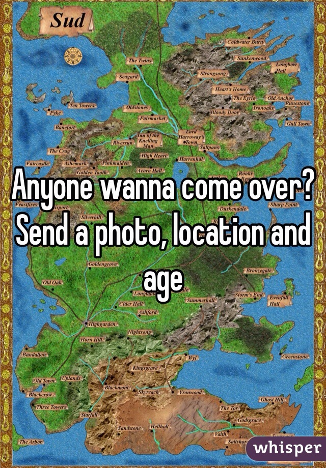 Anyone wanna come over? Send a photo, location and age