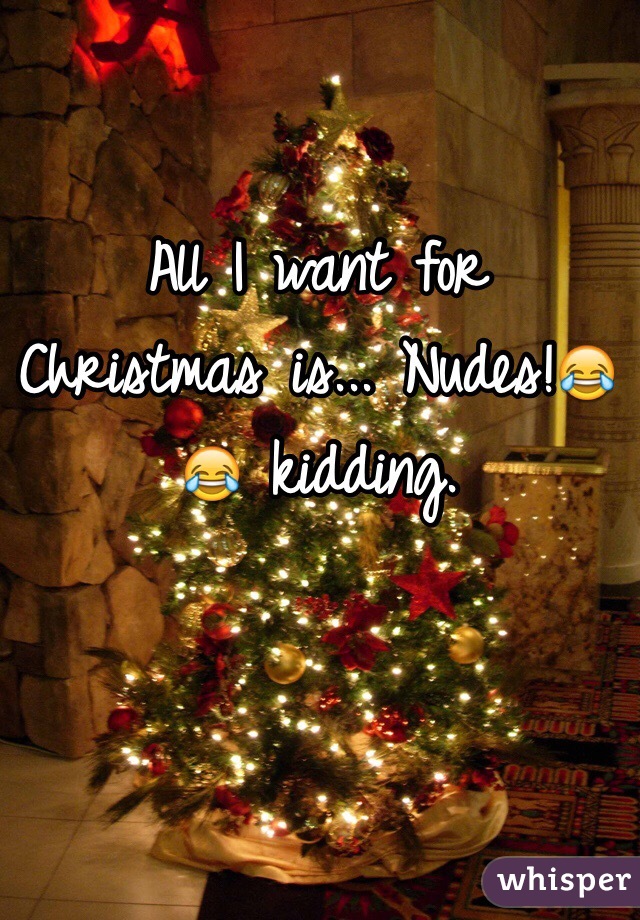 All I want for Christmas is... Nudes!😂😂 kidding.