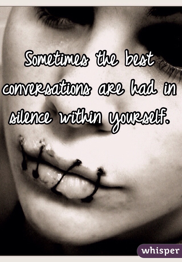 Sometimes the best conversations are had in silence within yourself. 