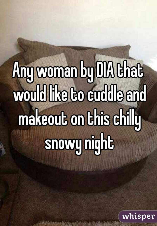 Any woman by DIA that would like to cuddle and makeout on this chilly snowy night
