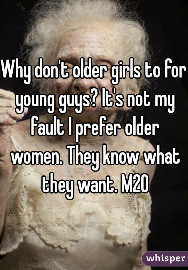 Why don't older girls to for young guys? It's not my fault I prefer older women. They know what they want. M20