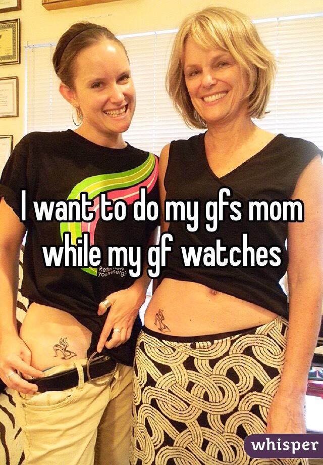 I want to do my gfs mom while my gf watches 