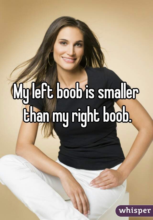 My left boob is smaller than my right boob.