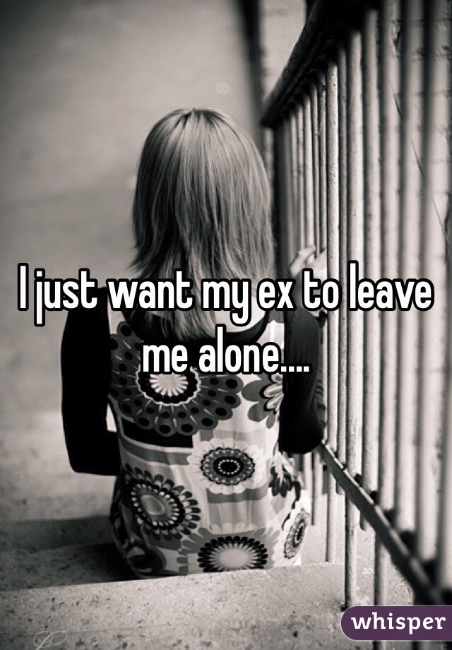 I just want my ex to leave me alone....