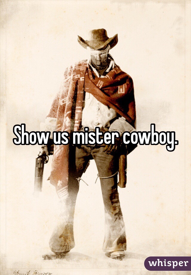 Show us mister cowboy. 