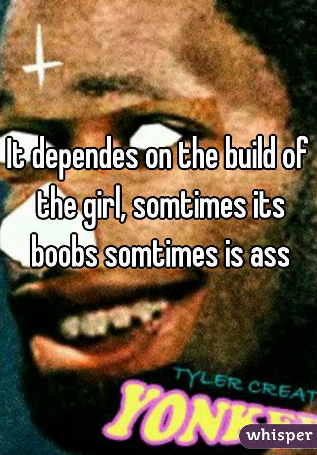 It dependes on the build of the girl, somtimes its boobs somtimes is ass
