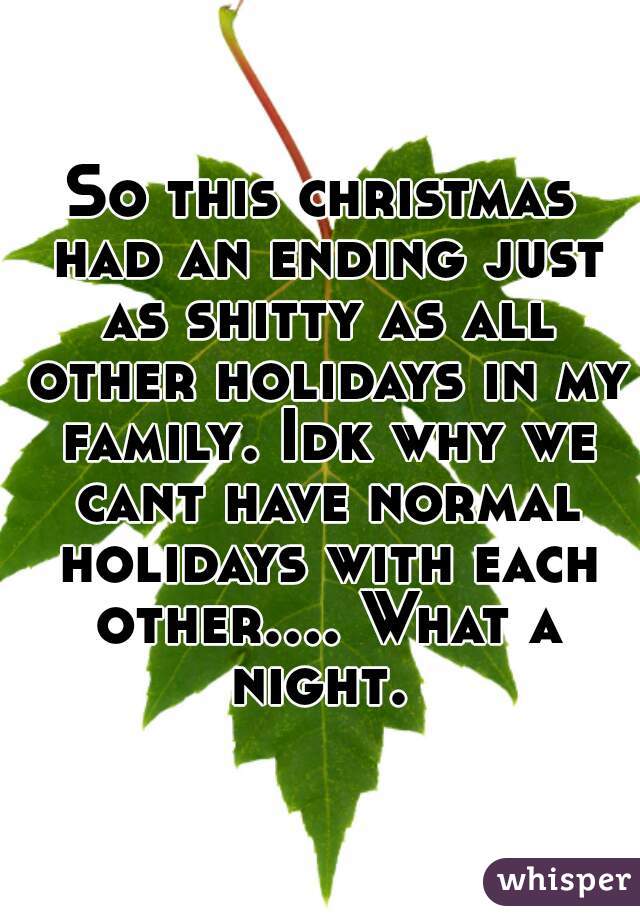 So this christmas had an ending just as shitty as all other holidays in my family. Idk why we cant have normal holidays with each other.... What a night. 