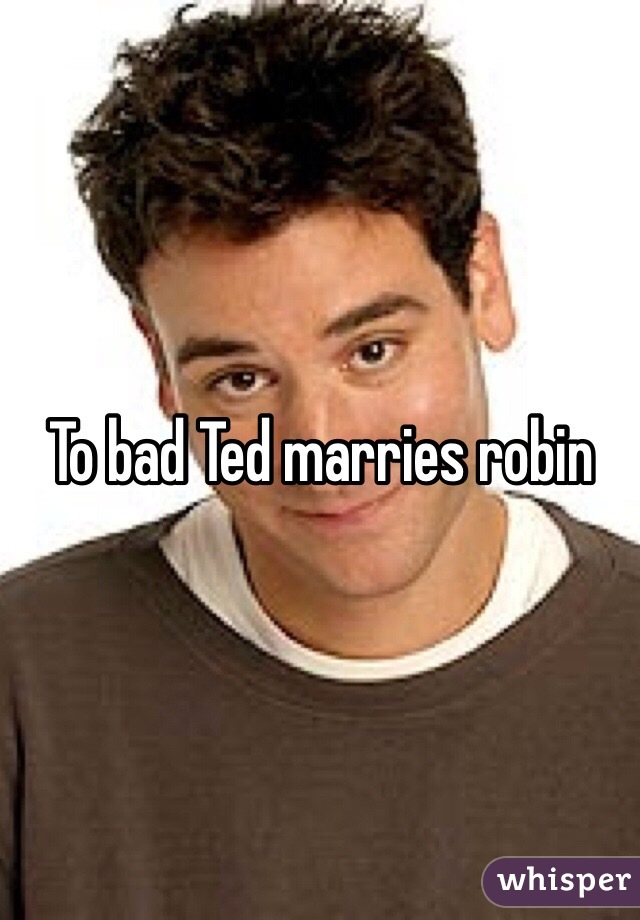 To bad Ted marries robin 